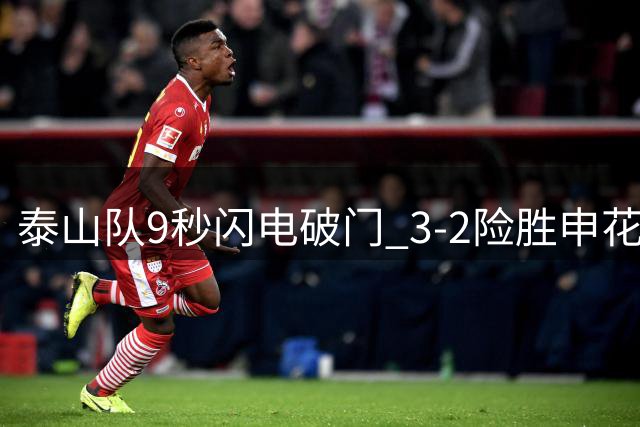 泰山队9秒闪电破门 3-2险胜申花实现双杀